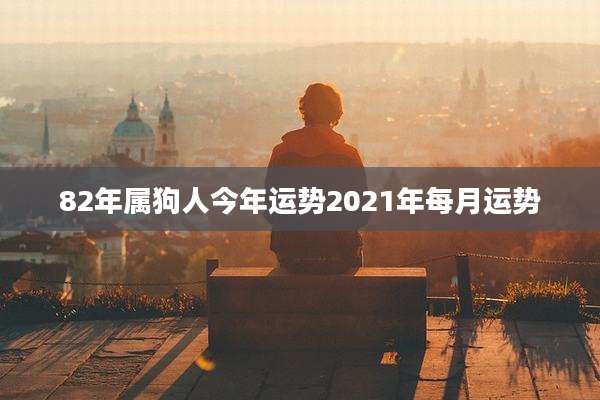 82年属狗人今年运势2021年每月运势