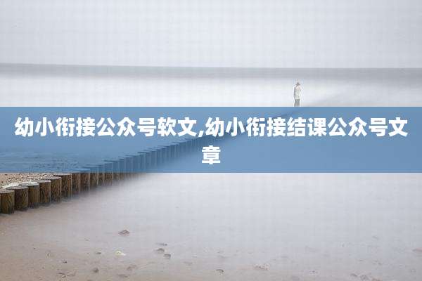 幼小衔接公众号软文,幼小衔接结课公众号文章