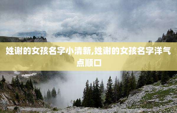 姓谢的女孩名字小清新,姓谢的女孩名字洋气点顺口