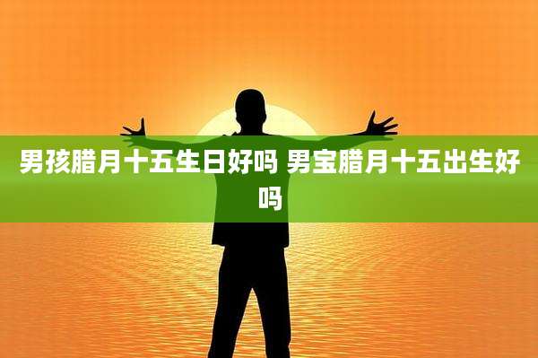 男孩腊月十五生日好吗 男宝腊月十五出生好吗