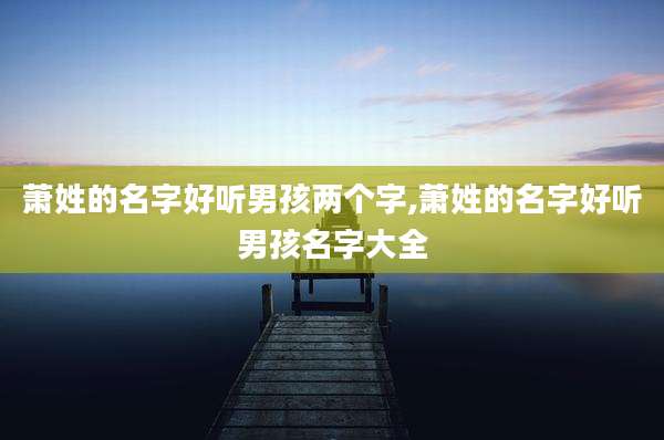萧姓的名字好听男孩两个字,萧姓的名字好听男孩名字大全