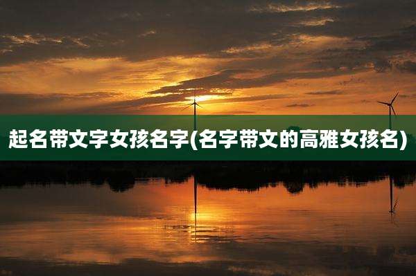 起名带文字女孩名字(名字带文的高雅女孩名)
