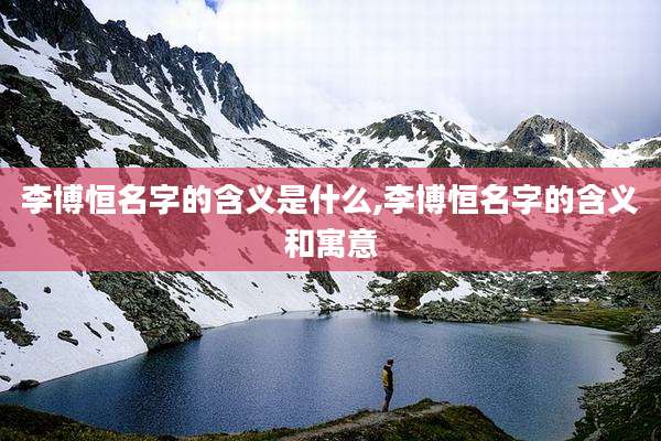 李博恒名字的含义是什么,李博恒名字的含义和寓意