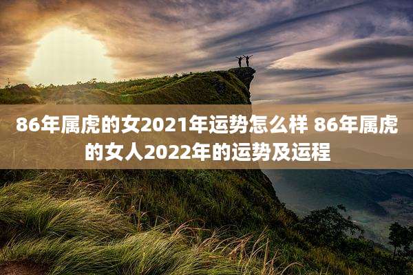 86年属虎的女2021年运势怎么样 86年属虎的女人2022年的运势及运程