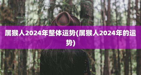 属猴人2024年整体运势(属猴人2024年的运势)