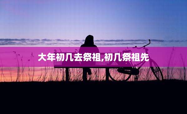 大年初几去祭祖,初几祭祖先