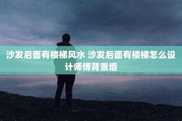 沙发后面有楼梯风水 沙发后面有楼梯怎么设计师傅背景墙