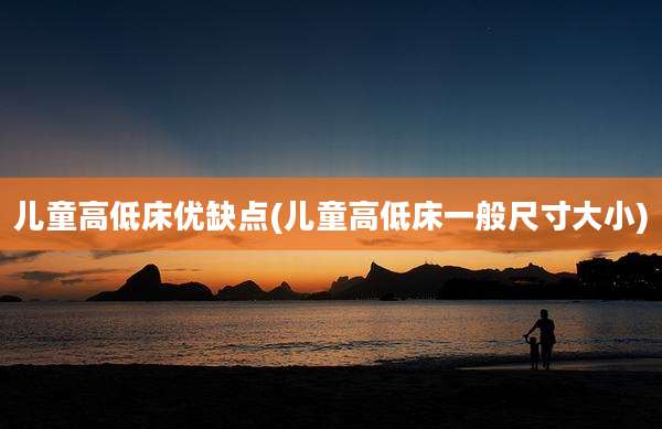 儿童高低床优缺点(儿童高低床一般尺寸大小)