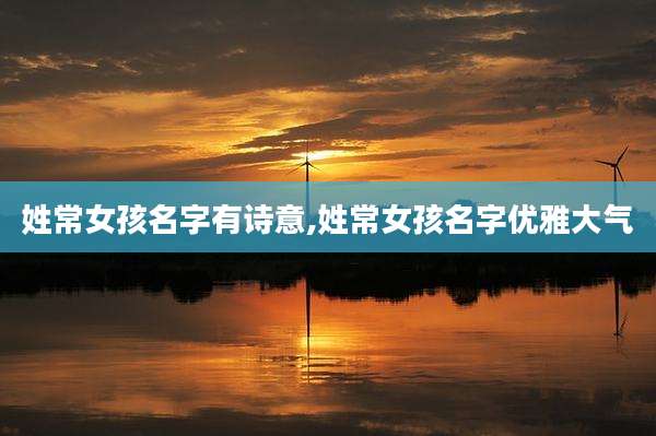 姓常女孩名字有诗意,姓常女孩名字优雅大气
