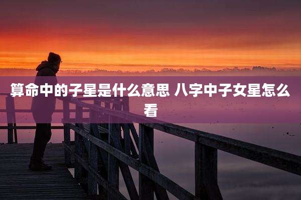 算命中的子星是什么意思 八字中子女星怎么看