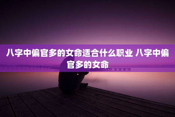 八字中偏官多的女命适合什么职业 八字中偏官多的女命