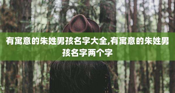 有寓意的朱姓男孩名字大全,有寓意的朱姓男孩名字两个字