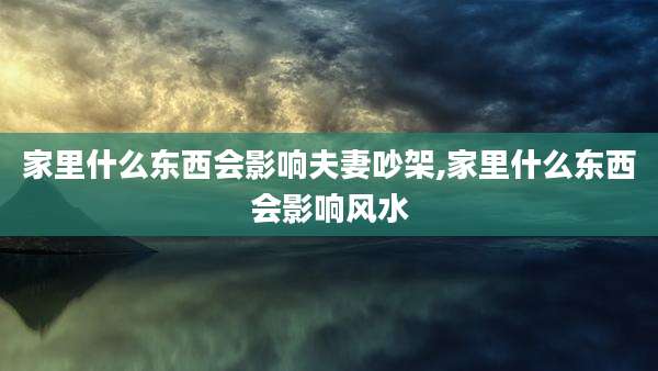家里什么东西会影响夫妻吵架,家里什么东西会影响风水
