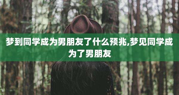 梦到同学成为男朋友了什么预兆,梦见同学成为了男朋友