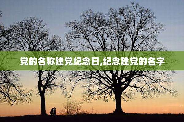 党的名称建党纪念日,纪念建党的名字