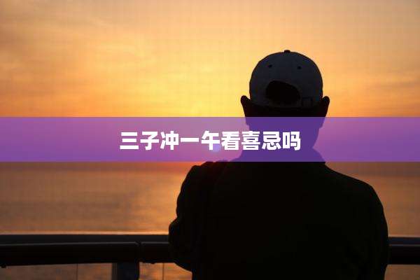 三子冲一午看喜忌吗