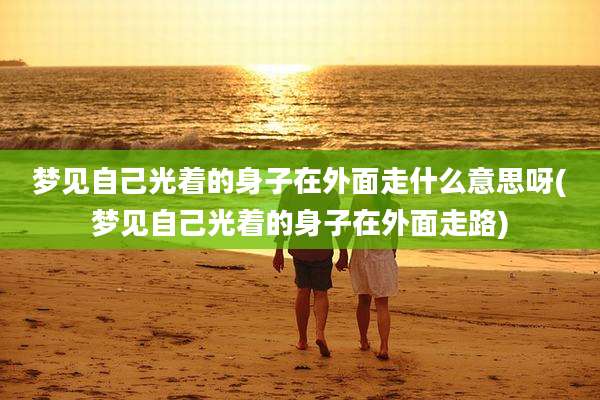 梦见自己光着的身子在外面走什么意思呀(梦见自己光着的身子在外面走路)