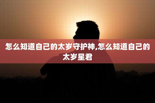 怎么知道自己的太岁守护神,怎么知道自己的太岁星君
