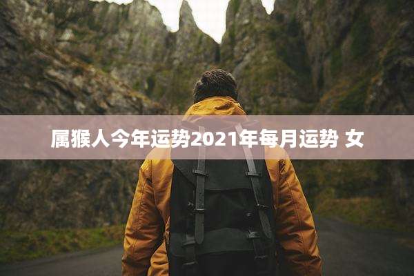 属猴人今年运势2021年每月运势 女