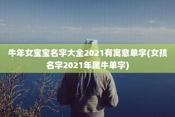 牛年女宝宝名字大全2021有寓意单字(女孩名字2021年属牛单字)