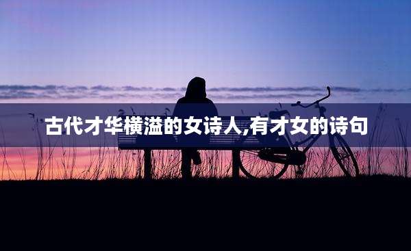 古代才华横溢的女诗人,有才女的诗句