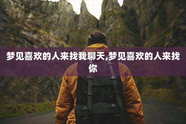 梦见喜欢的人来找我聊天,梦见喜欢的人来找你