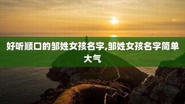 好听顺口的邹姓女孩名字,邹姓女孩名字简单大气