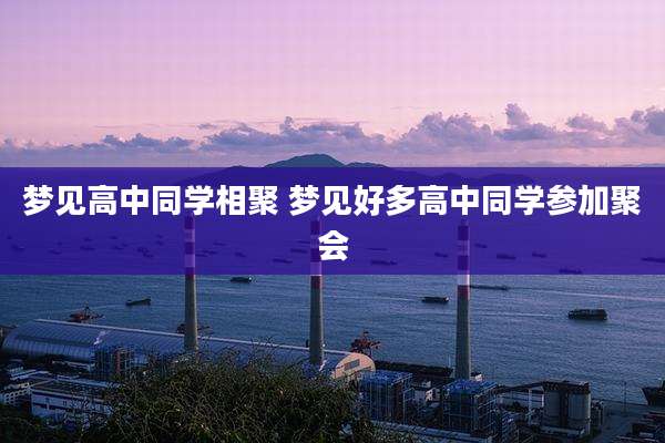 梦见高中同学相聚 梦见好多高中同学参加聚会