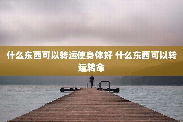 什么东西可以转运使身体好 什么东西可以转运转命
