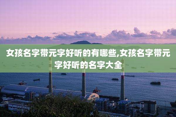 女孩名字带元字好听的有哪些,女孩名字带元字好听的名字大全