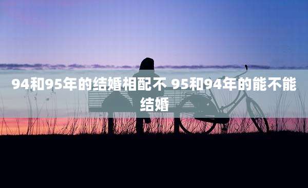 94和95年的结婚相配不 95和94年的能不能结婚
