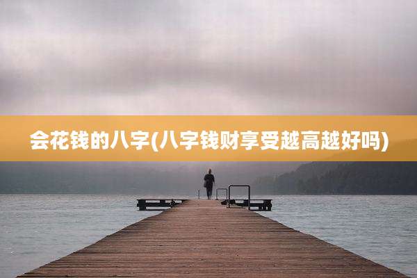 会花钱的八字(八字钱财享受越高越好吗)