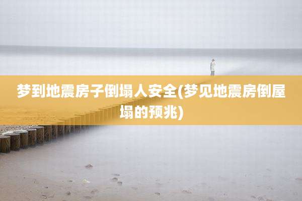 梦到地震房子倒塌人安全(梦见地震房倒屋塌的预兆)