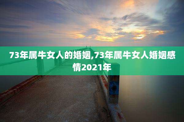 73年属牛女人的婚姻,73年属牛女人婚姻感情2021年
