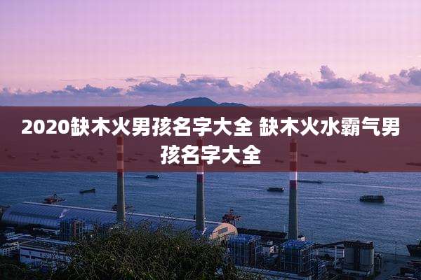 2020缺木火男孩名字大全 缺木火水霸气男孩名字大全