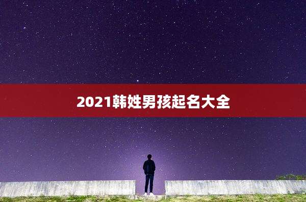 2021韩姓男孩起名大全