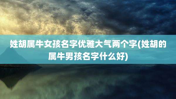 姓胡属牛女孩名字优雅大气两个字(姓胡的属牛男孩名字什么好)
