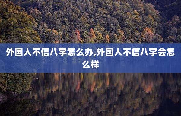 外国人不信八字怎么办,外国人不信八字会怎么样