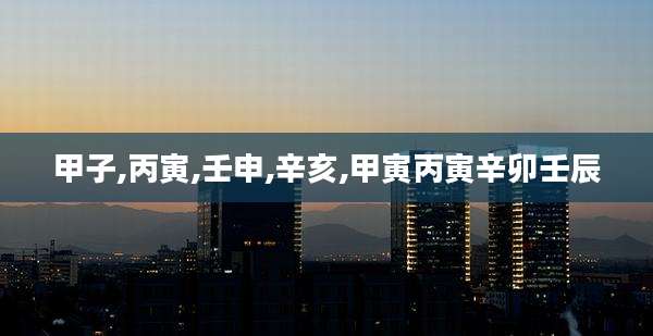 甲子,丙寅,壬申,辛亥,甲寅丙寅辛卯壬辰