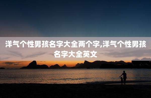 洋气个性男孩名字大全两个字,洋气个性男孩名字大全英文