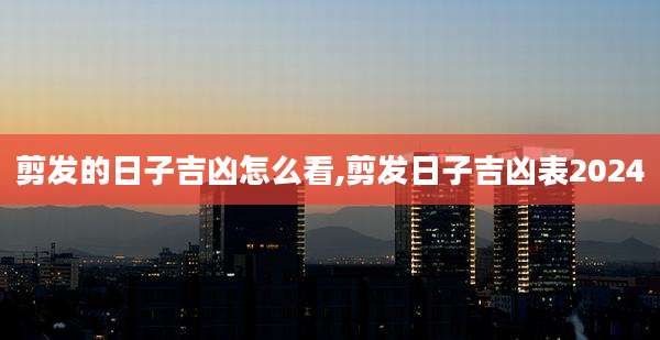 剪发的日子吉凶怎么看,剪发日子吉凶表2024