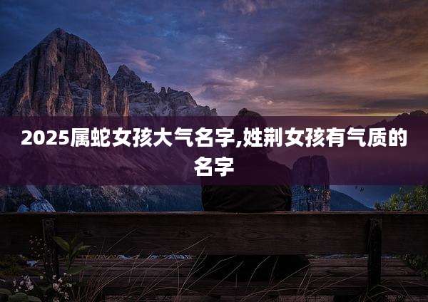 2025属蛇女孩大气名字,姓荆女孩有气质的名字