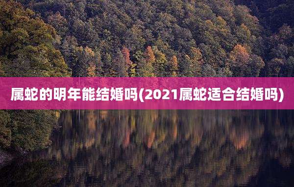属蛇的明年能结婚吗(2021属蛇适合结婚吗)