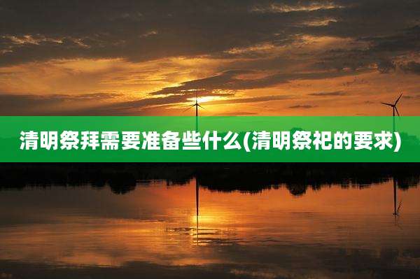 清明祭拜需要准备些什么(清明祭祀的要求)
