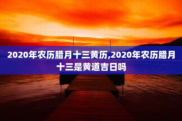 2020年农历腊月十三黄历,2020年农历腊月十三是黄道吉日吗