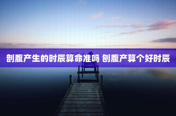 剖腹产生的时辰算命准吗 刨腹产算个好时辰