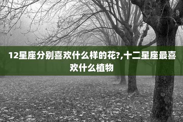 12星座分别喜欢什么样的花?,十二星座最喜欢什么植物
