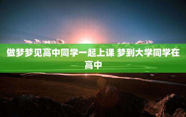 做梦梦见高中同学一起上课 梦到大学同学在高中