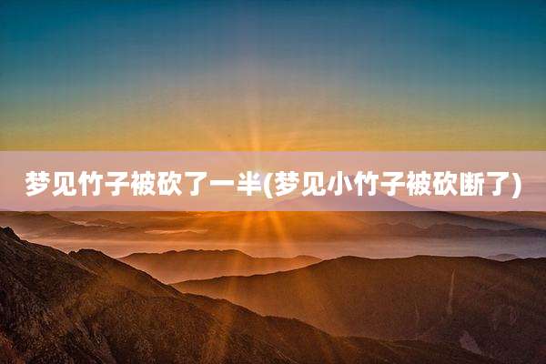 梦见竹子被砍了一半(梦见小竹子被砍断了)