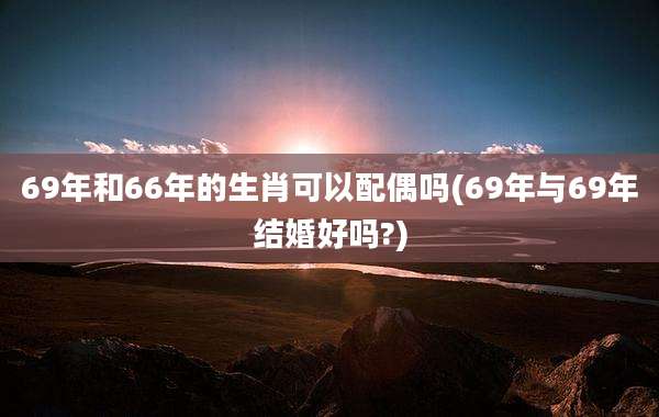 69年和66年的生肖可以配偶吗(69年与69年结婚好吗?)